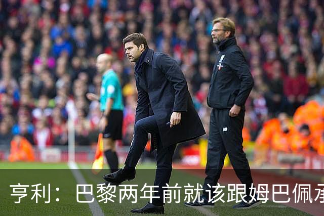 亨利：巴黎两年前就该跟姆巴佩承诺 会围绕他建队